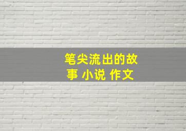 笔尖流出的故事 小说 作文